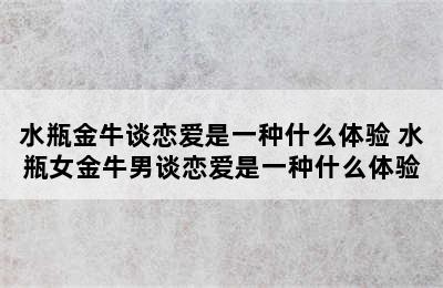 水瓶金牛谈恋爱是一种什么体验 水瓶女金牛男谈恋爱是一种什么体验